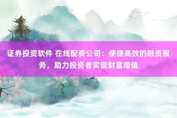 证券投资软件 在线配资公司：便捷高效的融资服务，助力投资者实现财富增值