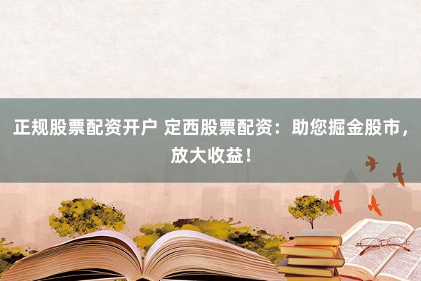 正规股票配资开户 定西股票配资：助您掘金股市，放大收益！