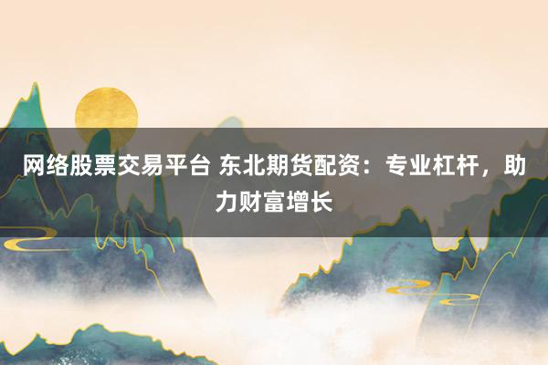 网络股票交易平台 东北期货配资：专业杠杆，助力财富增长