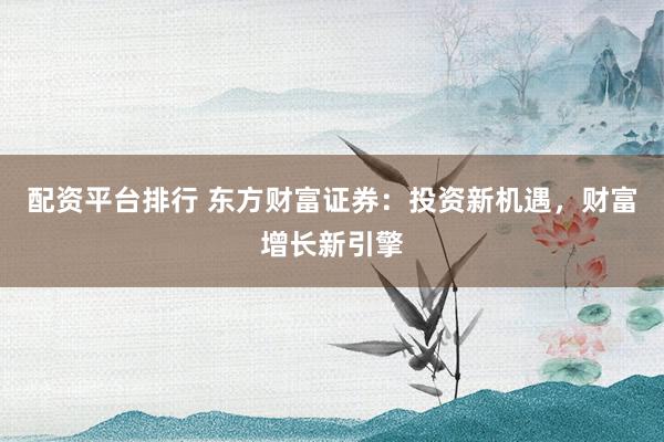 配资平台排行 东方财富证券：投资新机遇，财富增长新引擎