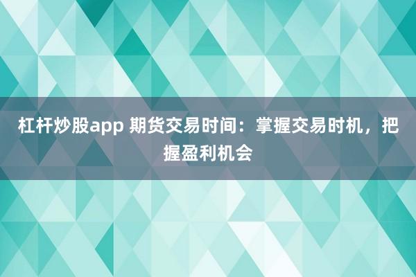 杠杆炒股app 期货交易时间：掌握交易时机，把握盈利机会