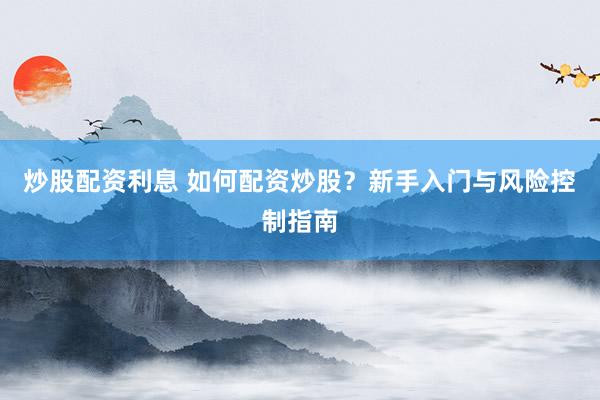 炒股配资利息 如何配资炒股？新手入门与风险控制指南