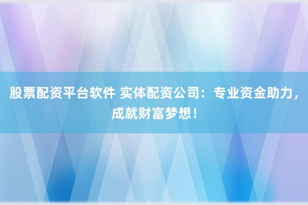股票配资平台软件 实体配资公司：专业资金助力，成就财富梦想！