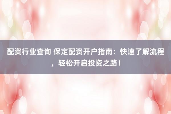 配资行业查询 保定配资开户指南：快速了解流程，轻松开启投资之路！