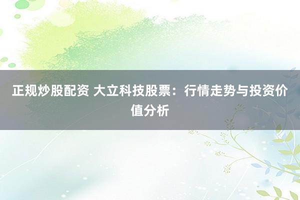 正规炒股配资 大立科技股票：行情走势与投资价值分析