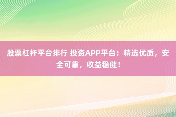 股票杠杆平台排行 投资APP平台：精选优质，安全可靠，收益稳健！