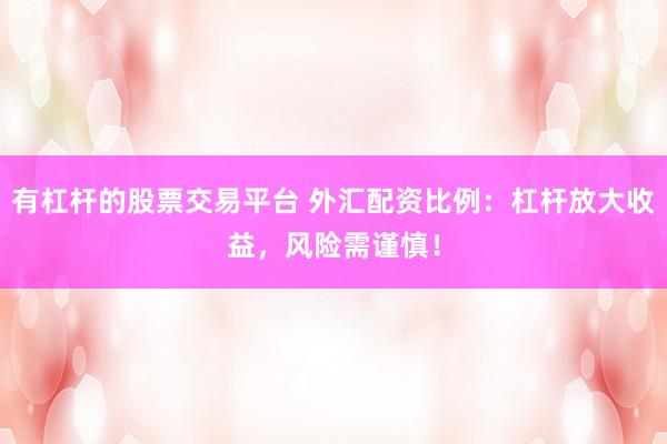 有杠杆的股票交易平台 外汇配资比例：杠杆放大收益，风险需谨慎！