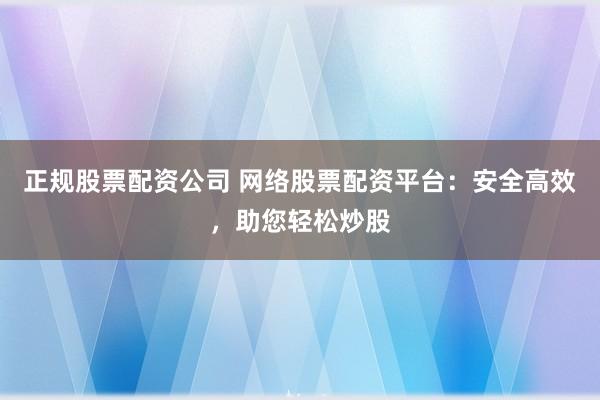 正规股票配资公司 网络股票配资平台：安全高效，助您轻松炒股