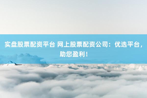 实盘股票配资平台 网上股票配资公司：优选平台，助您盈利！