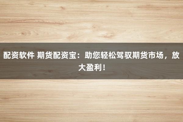 配资软件 期货配资宝：助您轻松驾驭期货市场，放大盈利！