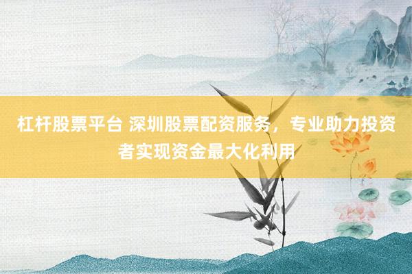 杠杆股票平台 深圳股票配资服务，专业助力投资者实现资金最大化利用