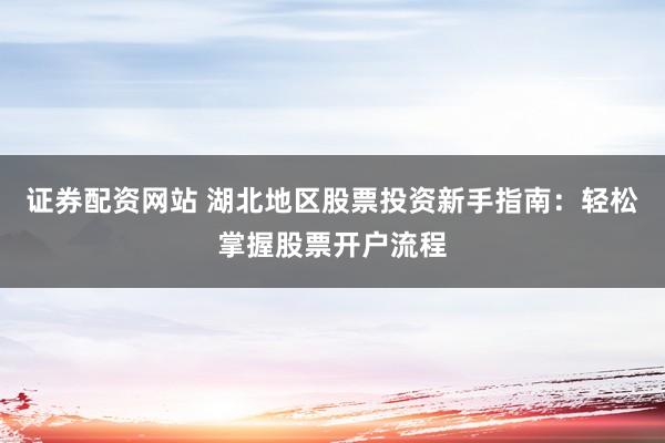 证券配资网站 湖北地区股票投资新手指南：轻松掌握股票开户流程