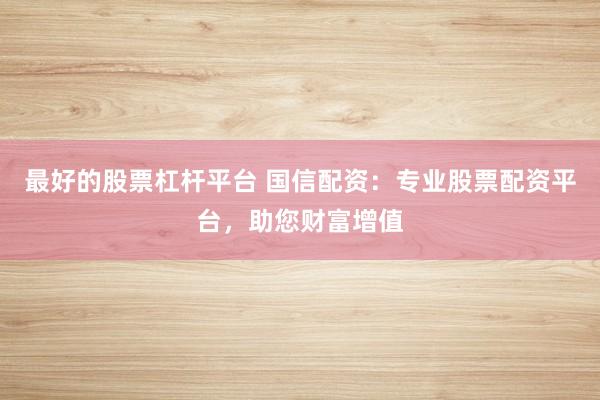 最好的股票杠杆平台 国信配资：专业股票配资平台，助您财富增值