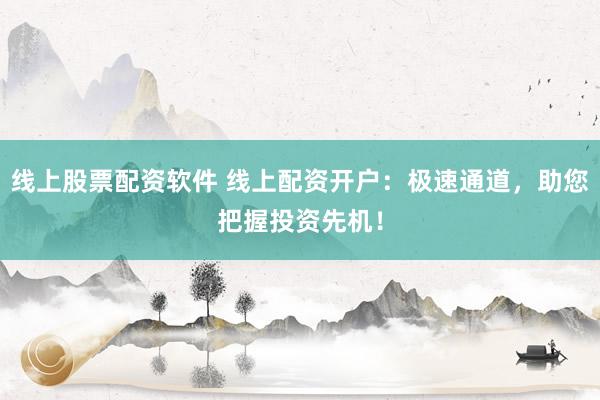线上股票配资软件 线上配资开户：极速通道，助您把握投资先机！