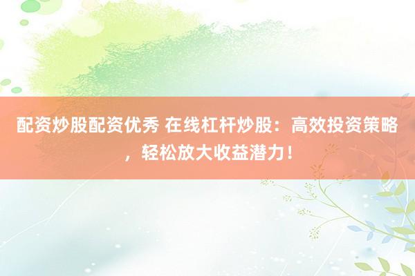 配资炒股配资优秀 在线杠杆炒股：高效投资策略，轻松放大收益潜力！