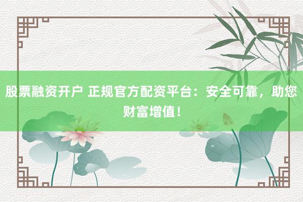 股票融资开户 正规官方配资平台：安全可靠，助您财富增值！