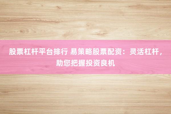 股票杠杆平台排行 易策略股票配资：灵活杠杆，助您把握投资良机