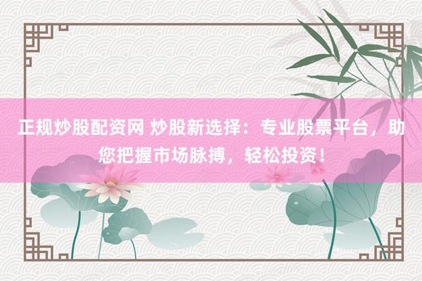 正规炒股配资网 炒股新选择：专业股票平台，助您把握市场脉搏，轻松投资！