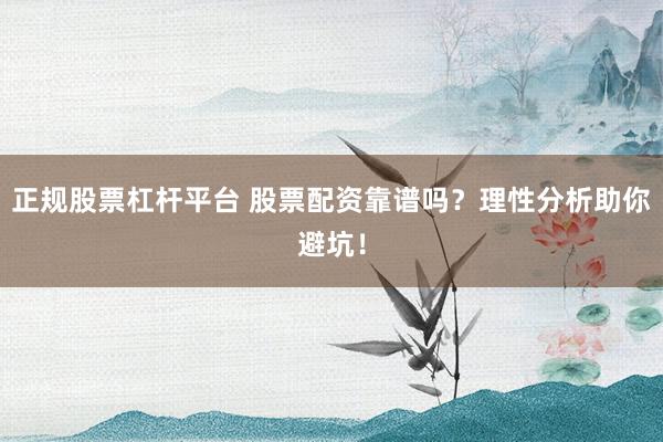 正规股票杠杆平台 股票配资靠谱吗？理性分析助你避坑！