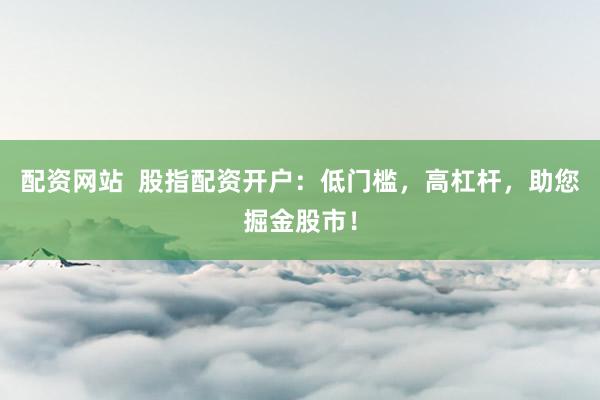 配资网站  股指配资开户：低门槛，高杠杆，助您掘金股市！