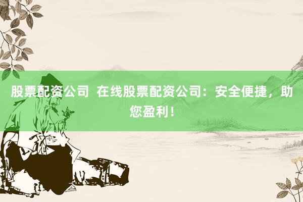 股票配资公司  在线股票配资公司：安全便捷，助您盈利！