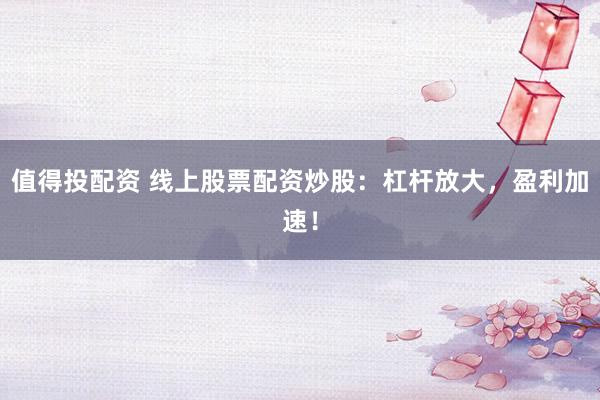 值得投配资 线上股票配资炒股：杠杆放大，盈利加速！