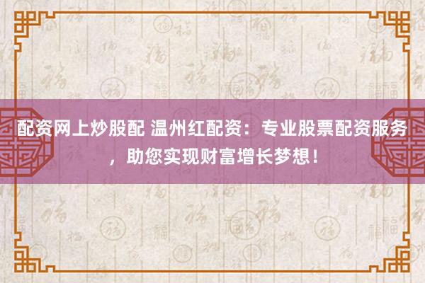 配资网上炒股配 温州红配资：专业股票配资服务，助您实现财富增长梦想！