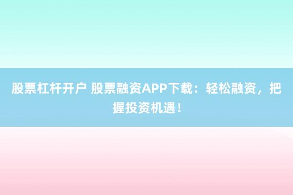 股票杠杆开户 股票融资APP下载：轻松融资，把握投资机遇！