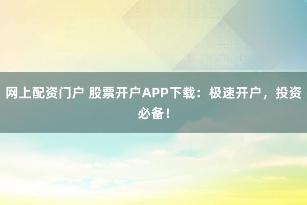 网上配资门户 股票开户APP下载：极速开户，投资必备！