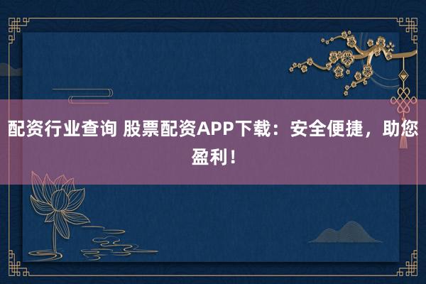 配资行业查询 股票配资APP下载：安全便捷，助您盈利！