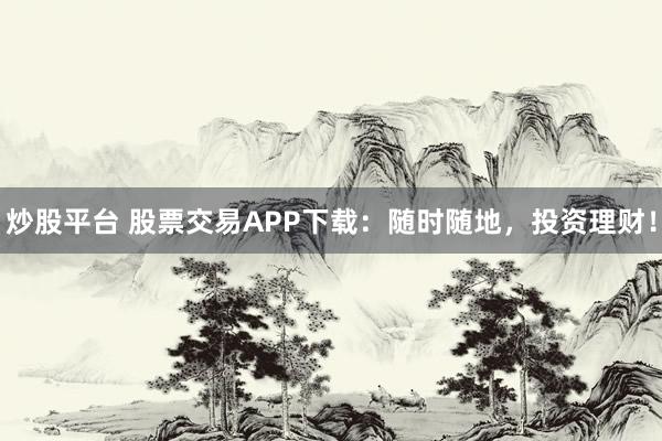 炒股平台 股票交易APP下载：随时随地，投资理财！
