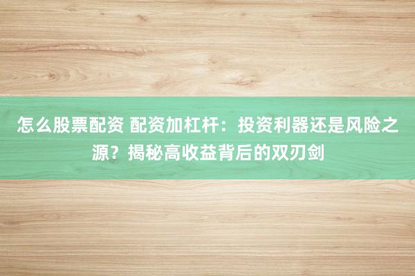 怎么股票配资 配资加杠杆：投资利器还是风险之源？揭秘高收益背后的双刃剑