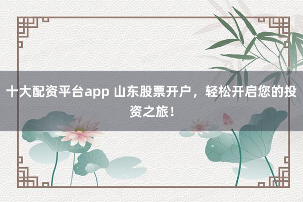 十大配资平台app 山东股票开户，轻松开启您的投资之旅！