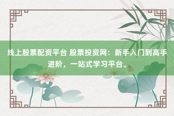线上股票配资平台 股票投资网：新手入门到高手进阶，一站式学习平台。