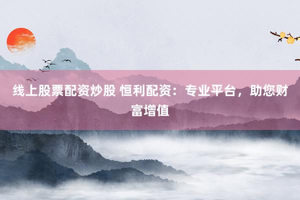 线上股票配资炒股 恒利配资：专业平台，助您财富增值