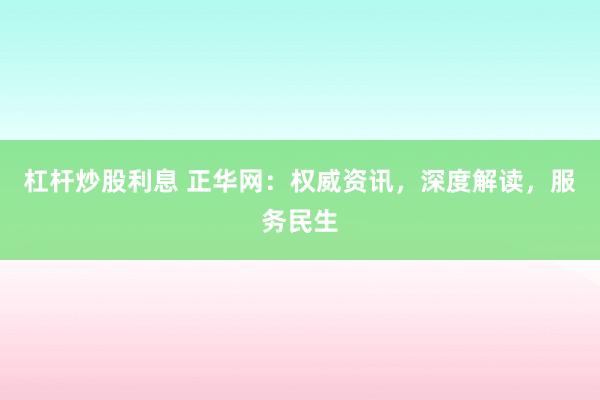 杠杆炒股利息 正华网：权威资讯，深度解读，服务民生