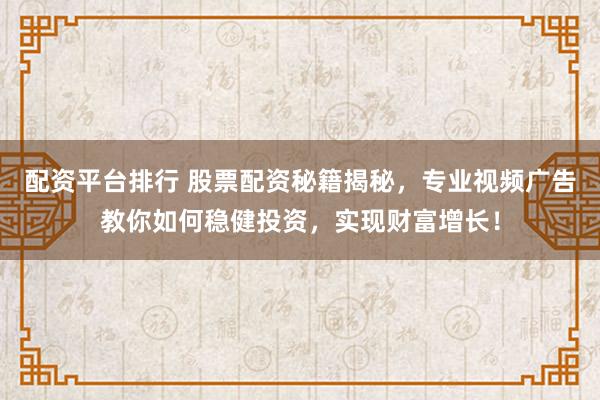 配资平台排行 股票配资秘籍揭秘，专业视频广告教你如何稳健投资，实现财富增长！