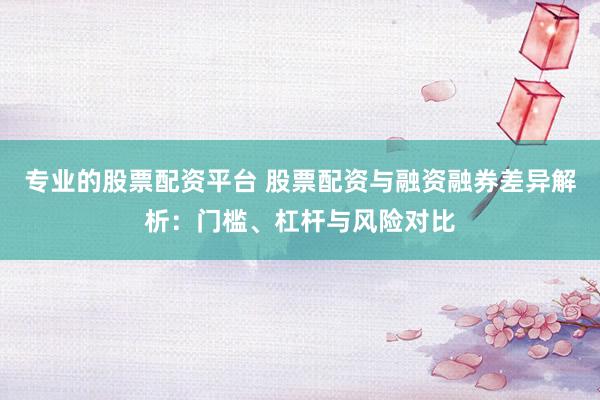 专业的股票配资平台 股票配资与融资融券差异解析：门槛、杠杆与风险对比