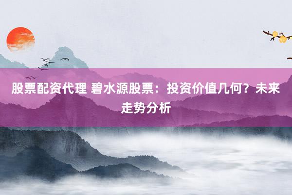 股票配资代理 碧水源股票：投资价值几何？未来走势分析