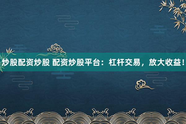 炒股配资炒股 配资炒股平台：杠杆交易，放大收益！