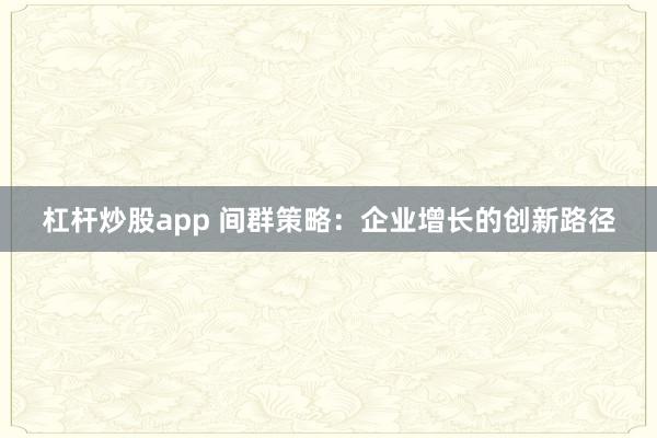 杠杆炒股app 间群策略：企业增长的创新路径