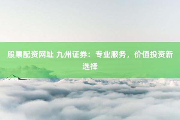 股票配资网址 九州证券：专业服务，价值投资新选择