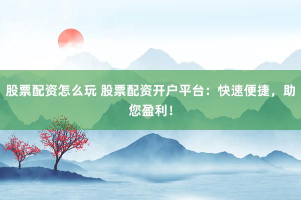 股票配资怎么玩 股票配资开户平台：快速便捷，助您盈利！