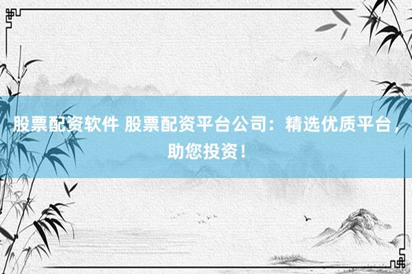 股票配资软件 股票配资平台公司：精选优质平台，助您投资！