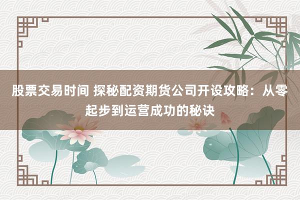 股票交易时间 探秘配资期货公司开设攻略：从零起步到运营成功的秘诀