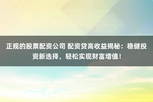正规的股票配资公司 配资贷高收益揭秘：稳健投资新选择，轻松实现财富增值！