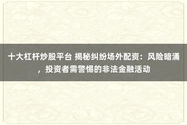 十大杠杆炒股平台 揭秘纠纷场外配资：风险暗涌，投资者需警惕的非法金融活动