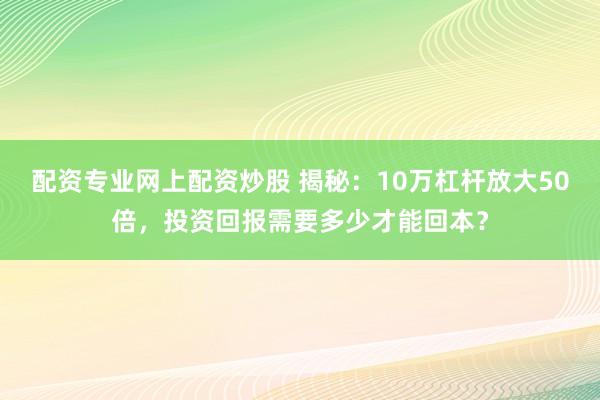 配资专业网上配资炒股 揭秘：10万杠杆放大50倍，投资回报需要多少才能回本？