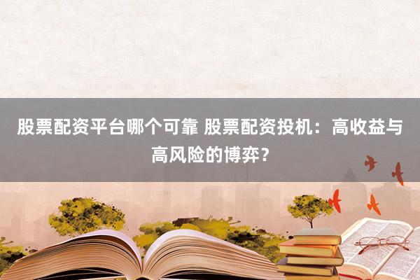 股票配资平台哪个可靠 股票配资投机：高收益与高风险的博弈？