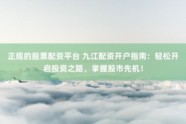 正规的股票配资平台 九江配资开户指南：轻松开启投资之路，掌握股市先机！